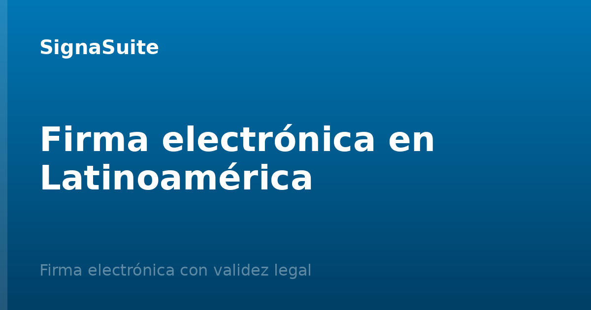 Validez legal de la firma electrónica en Latinoamérica: guía por país